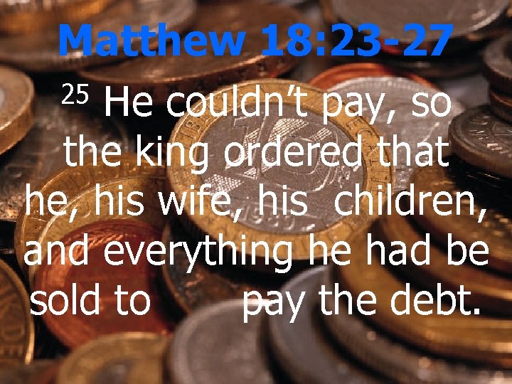 Matthew 18: 23 -27 25 He couldn’t pay, so the king ordered that he,