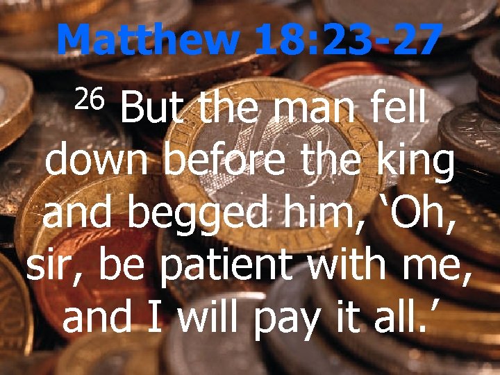 Matthew 18: 23 -27 But the man fell down before the king and begged
