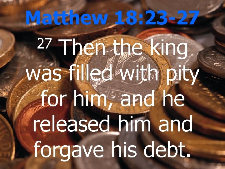 Matthew 18: 23 -27 Then the king was filled with pity for him, and