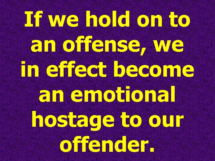 If we hold on to an offense, we in effect become an emotional hostage