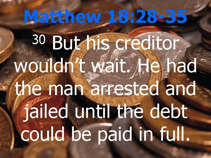 Matthew 18: 28 -35 But his creditor wouldn’t wait. He had the man arrested