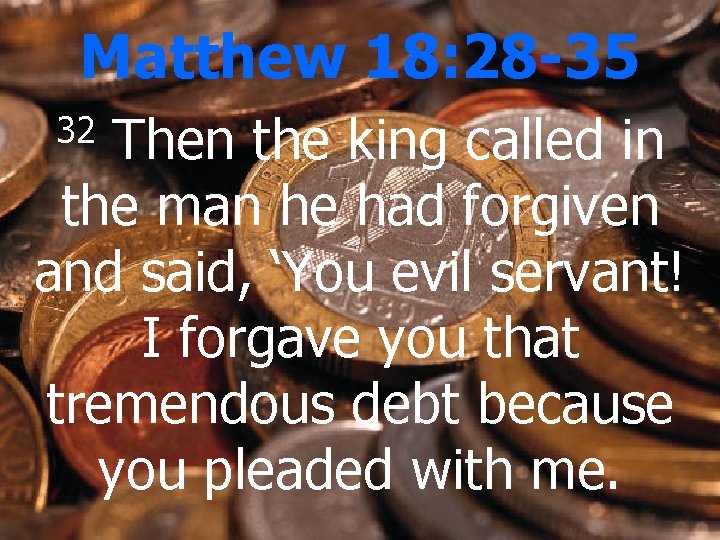 Matthew 18: 28 -35 Then the king called in the man he had forgiven