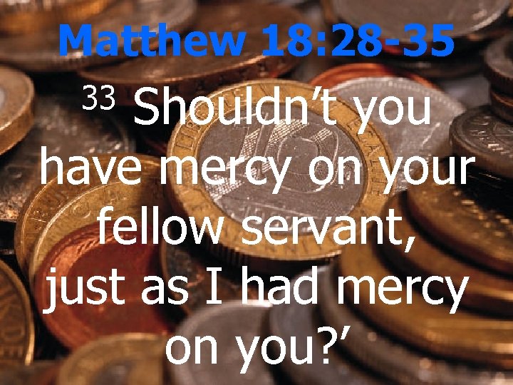 Matthew 18: 28 -35 Shouldn’t you have mercy on your fellow servant, just as