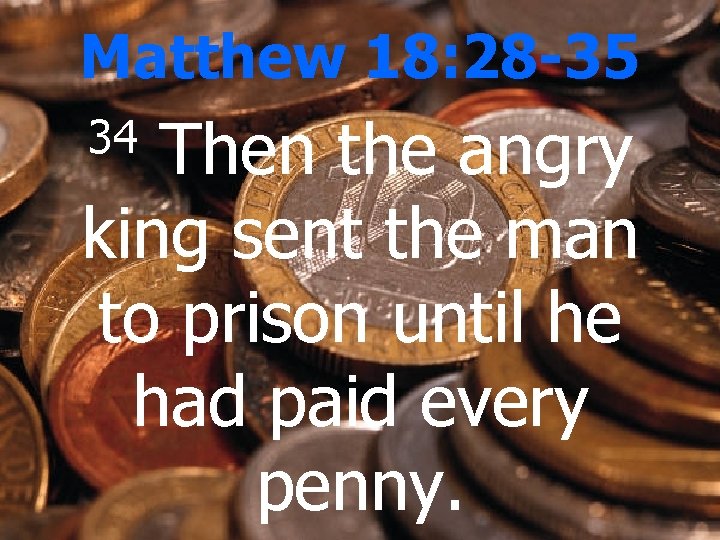 Matthew 18: 28 -35 Then the angry king sent the man to prison until