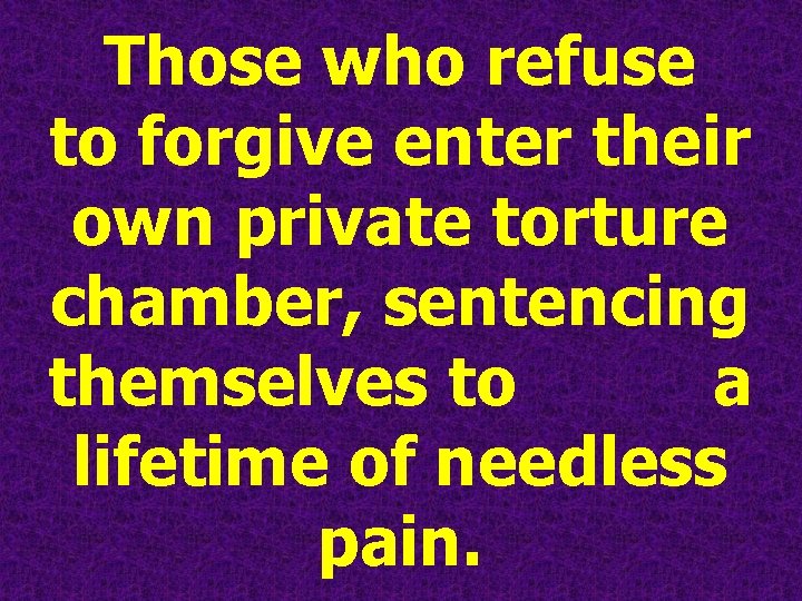 Those who refuse to forgive enter their own private torture chamber, sentencing themselves to