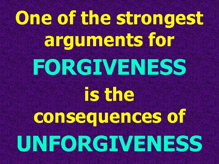 One of the strongest arguments for FORGIVENESS is the consequences of UNFORGIVENESS 