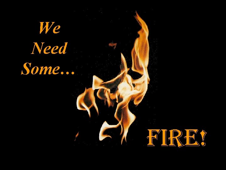 We Need Some… fire! 