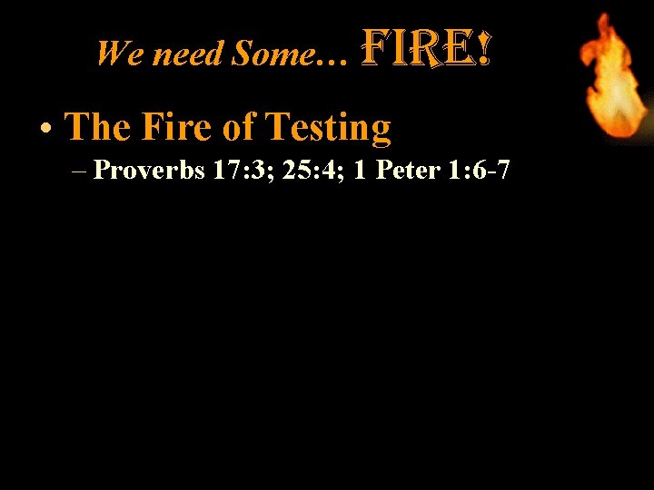 We need Some… fire! • The Fire of Testing – Proverbs 17: 3; 25: