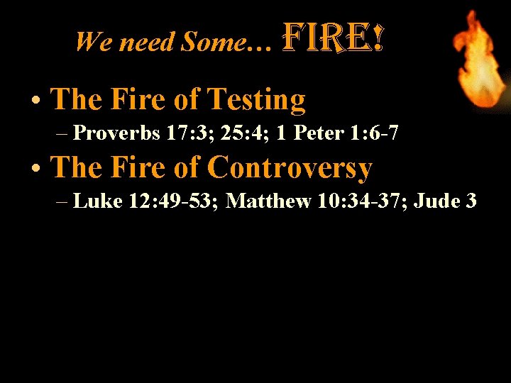 We need Some… fire! • The Fire of Testing – Proverbs 17: 3; 25: