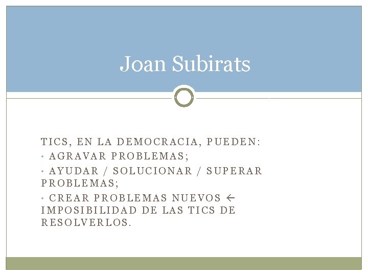 Joan Subirats TICS, EN LA DEMOCRACIA, PUEDEN: • AGRAVAR PROBLEMAS; • AYUDAR / SOLUCIONAR