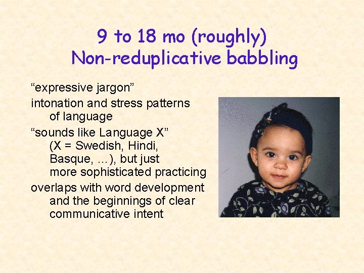 9 to 18 mo (roughly) Non-reduplicative babbling “expressive jargon” intonation and stress patterns of