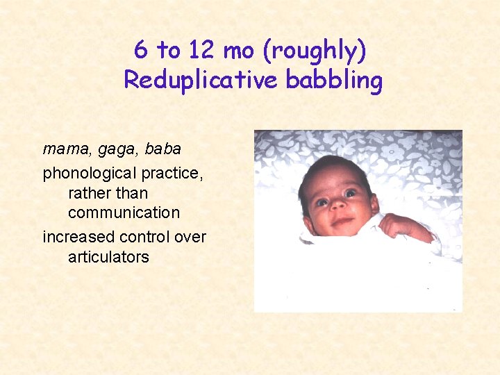 6 to 12 mo (roughly) Reduplicative babbling mama, gaga, baba phonological practice, rather than