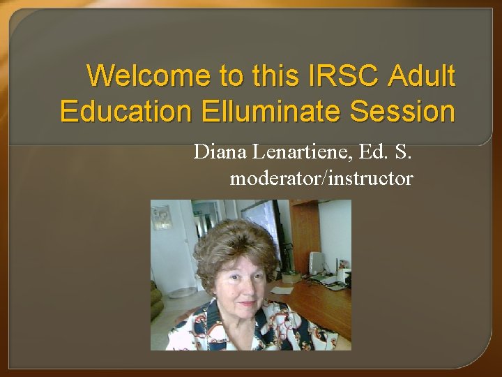 Welcome to this IRSC Adult Education Elluminate Session Diana Lenartiene, Ed. S. moderator/instructor 
