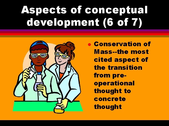 Aspects of conceptual development (6 of 7) l Conservation of Mass--the most cited aspect