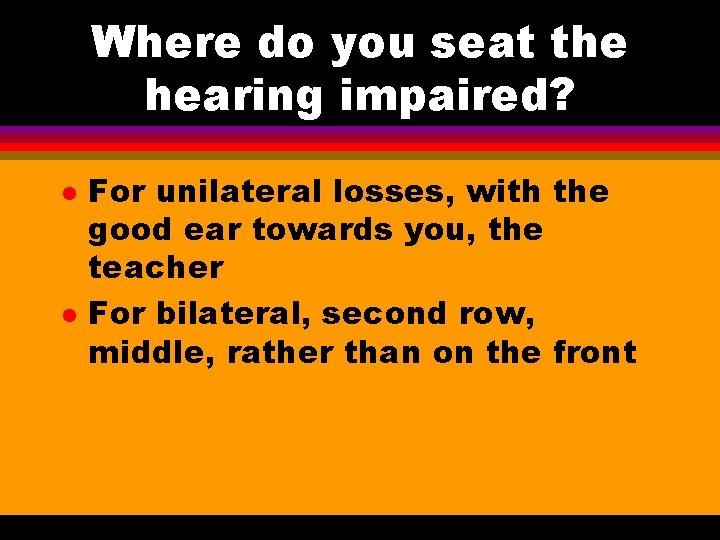 Where do you seat the hearing impaired? l l For unilateral losses, with the