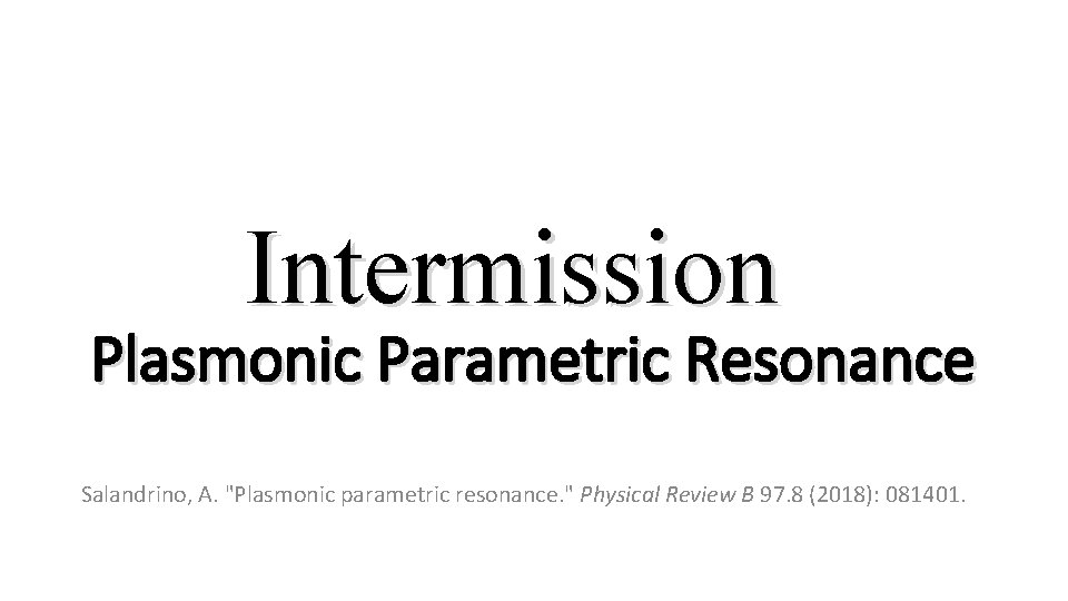 Intermission Plasmonic Parametric Resonance Salandrino, A. "Plasmonic parametric resonance. " Physical Review B 97.