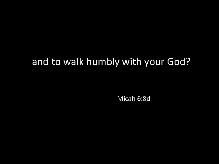  and to walk humbly with your God? Micah 6: 8 d 