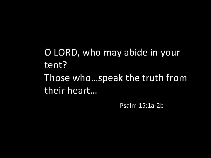 O LORD, who may abide in your tent? Those who…speak the truth from their