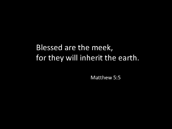 Blessed are the meek, for they will inherit the earth. Matthew 5: 5 