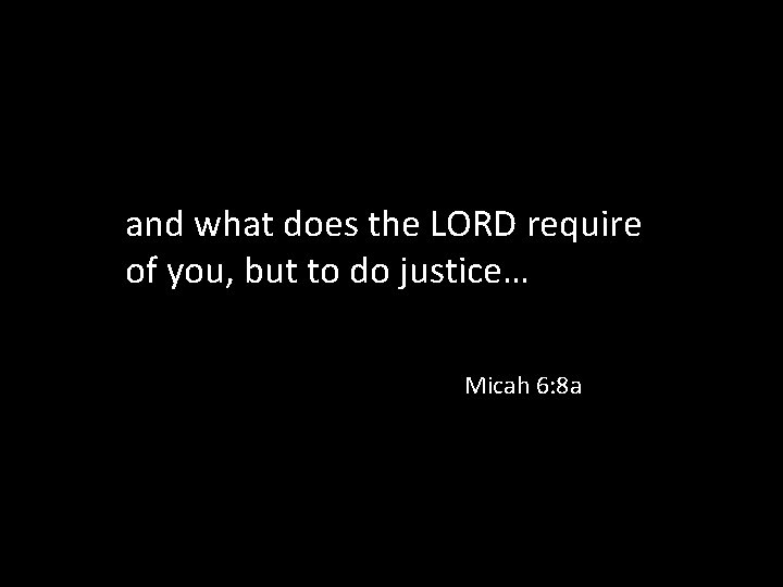 and what does the LORD require of you, but to do justice… Micah 6: