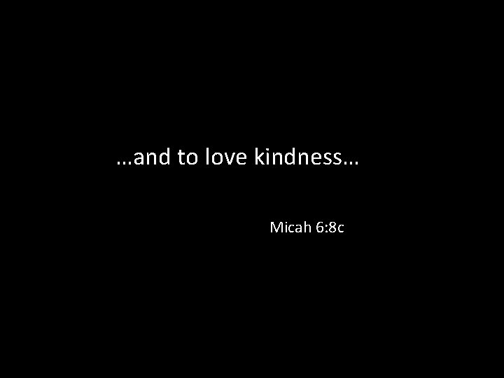  …and to love kindness… Micah 6: 8 c 