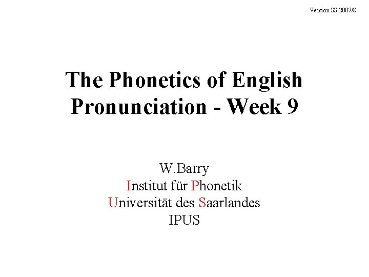 Version SS 2007/8 The Phonetics of English Pronunciation - Week 9 W. Barry Institut