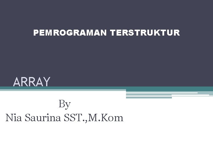 PEMROGRAMAN TERSTRUKTUR ARRAY By Nia Saurina SST. , M. Kom 
