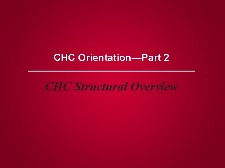 CHC Orientation—Part 2 CHC Structural Overview 