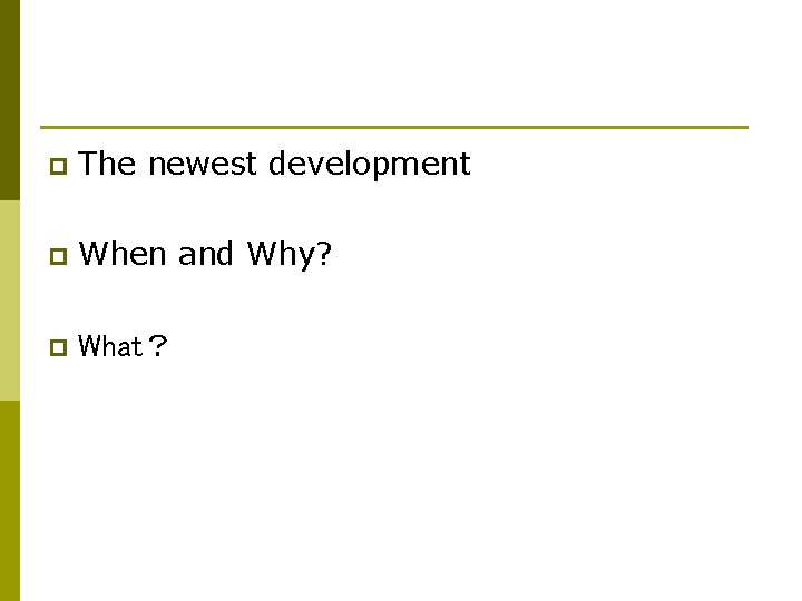 p The newest development p When and Why? p What？ 