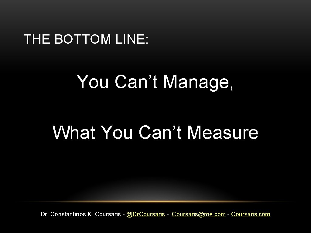THE BOTTOM LINE: You Can’t Manage, What You Can’t Measure Dr. Constantinos K. Coursaris