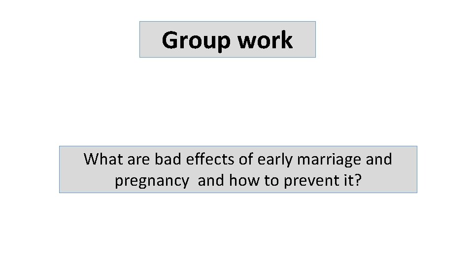 Group work What are bad effects of early marriage and pregnancy and how to