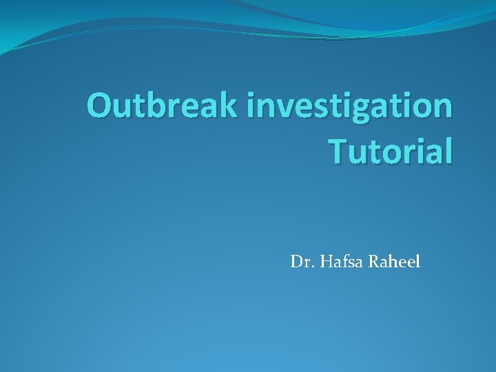 Outbreak investigation Tutorial Dr. Hafsa Raheel 