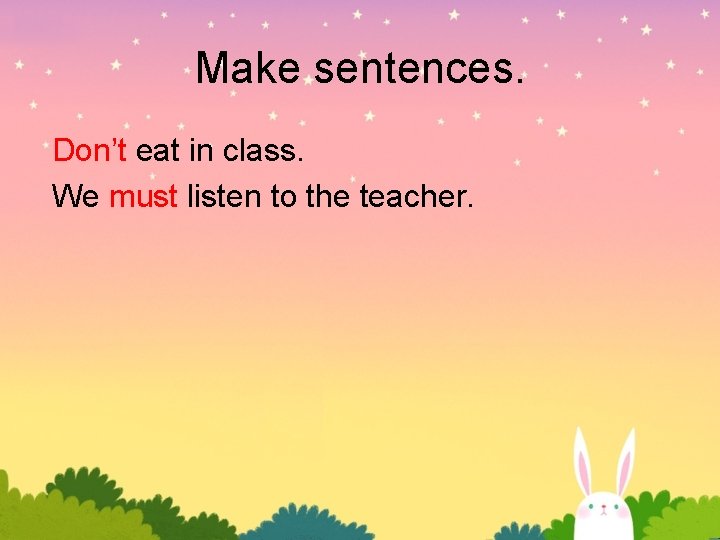 Make sentences. Don’t eat in class. We must listen to the teacher. Make sentences. Don’t eat in class. We must listen to the teacher.