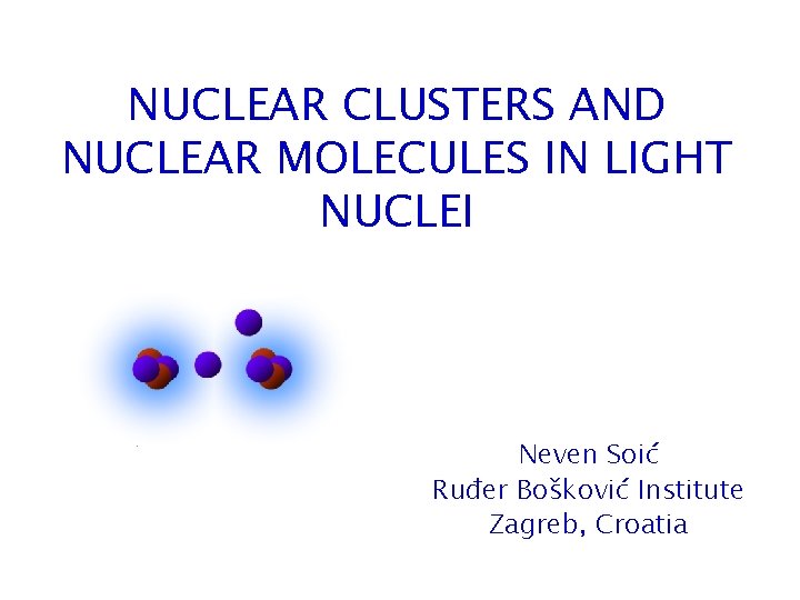 NUCLEAR CLUSTERS AND NUCLEAR MOLECULES IN LIGHT NUCLEI Neven Soić Ruđer Bošković Institute Zagreb,