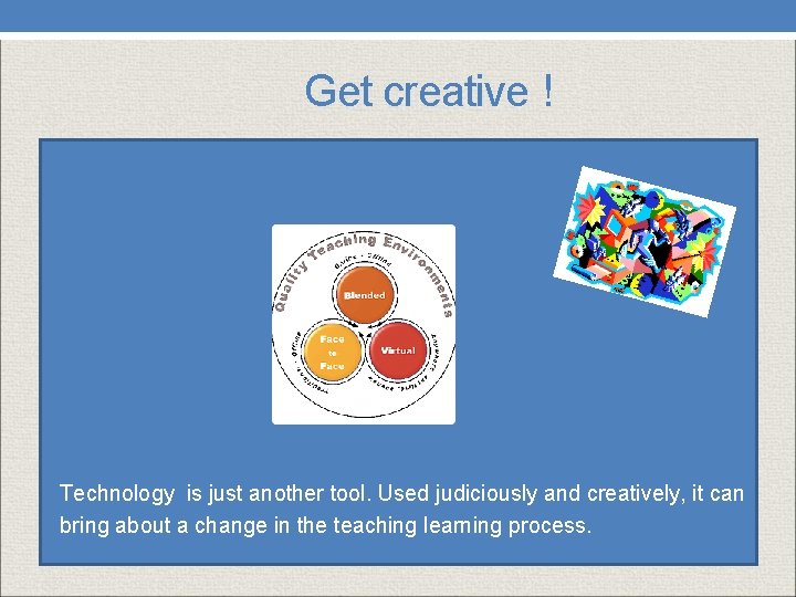  Get creative ! Technology is just another tool. Used judiciously and creatively, it