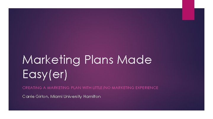 Marketing Plans Made Easy(er) CREATING A MARKETING PLAN WITH LITTLE/NO MARKETING EXPERIENCE Carrie Girton,