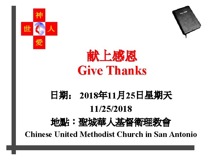 献上感恩 Give Thanks 日期： 2018年 11月25日星期天 11/25/2018 地點：聖城華人基督衛理教會 Chinese United Methodist Church in San