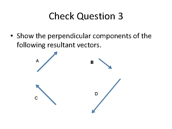 Check Question 3 • Show the perpendicular components of the following resultant vectors. A