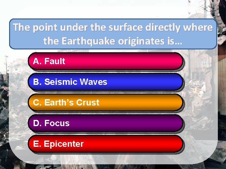 The point under the surface directly where the Earthquake originates is… A. Fault B.