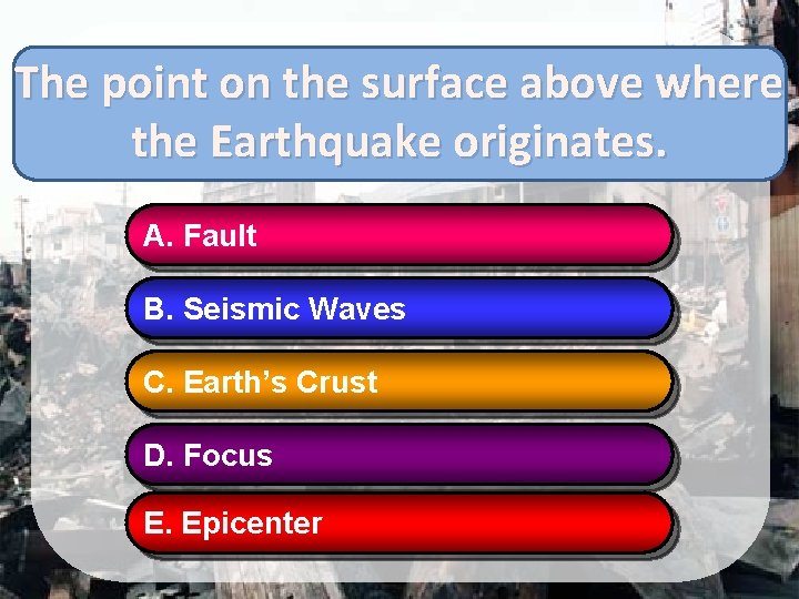 The point on the surface above where the Earthquake originates. A. Fault B. Seismic