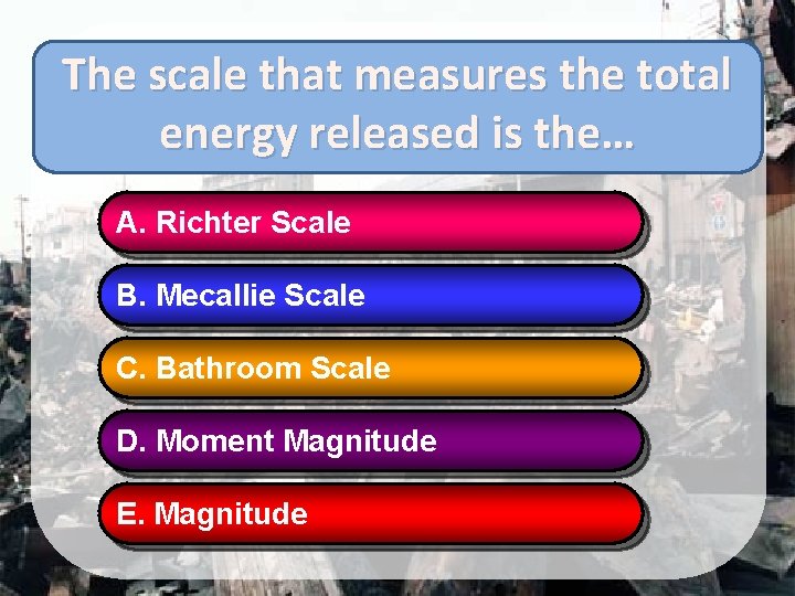 The scale that measures the total energy released is the… A. Richter Scale B.