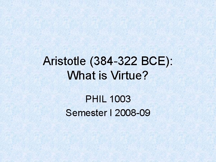 Aristotle (384 -322 BCE): What is Virtue? PHIL 1003 Semester I 2008 -09 