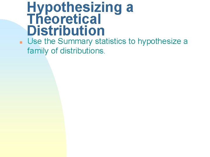 Hypothesizing a Theoretical Distribution n Use the Summary statistics to hypothesize a family of Hypothesizing a Theoretical Distribution n Use the Summary statistics to hypothesize a family of