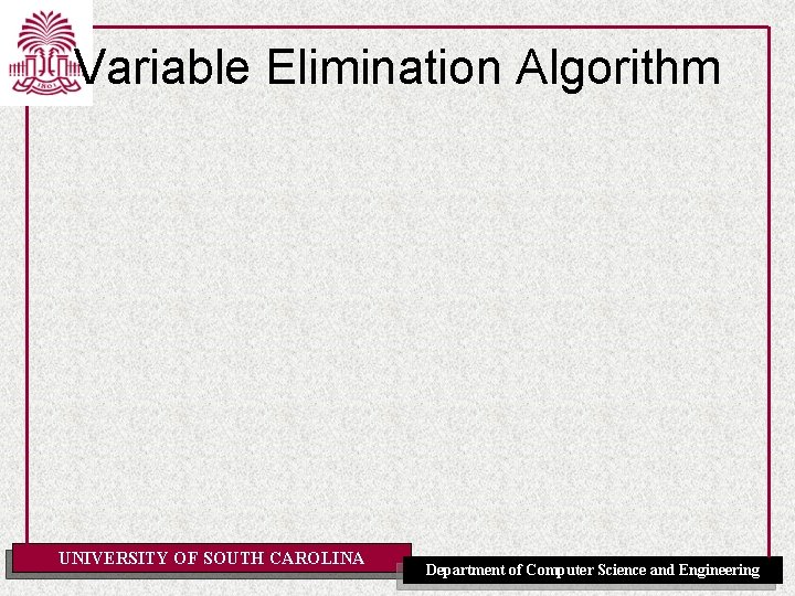 Variable Elimination Algorithm UNIVERSITY OF SOUTH CAROLINA Department of Computer Science and Engineering 