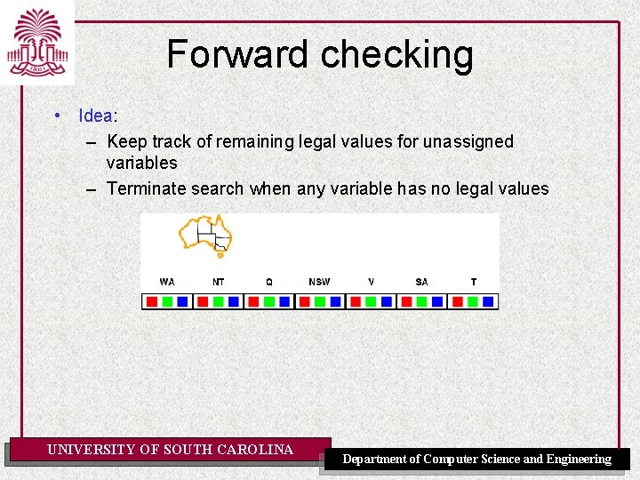 Forward checking • Idea: – Keep track of remaining legal values for unassigned variables