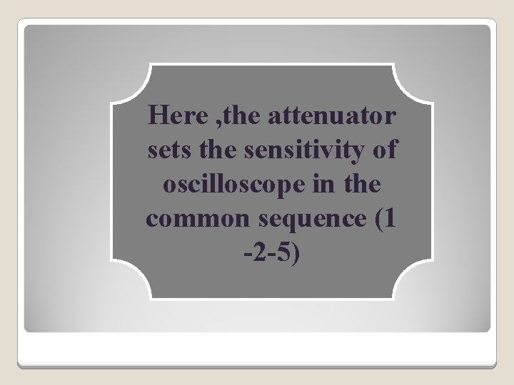 Here , the attenuator sets the sensitivity of oscilloscope in the common sequence (1