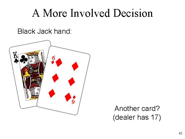 A More Involved Decision Black Jack hand: Another card? (dealer has 17) 45 