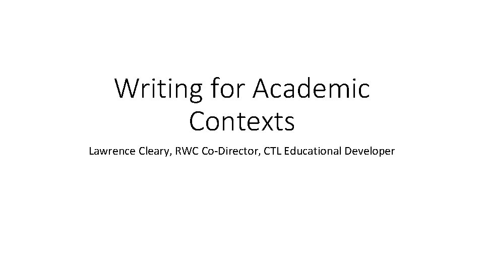 Writing for Academic Contexts Lawrence Cleary, RWC Co-Director, CTL Educational Developer 