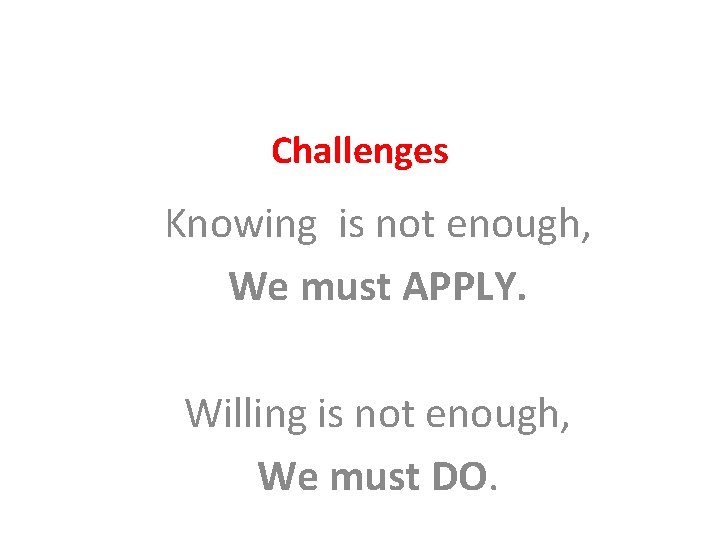 Challenges Knowing is not enough, We must APPLY. Willing is not enough, We must