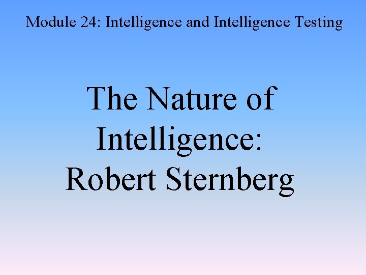 Module 24: Intelligence and Intelligence Testing The Nature of Intelligence: Robert Sternberg 